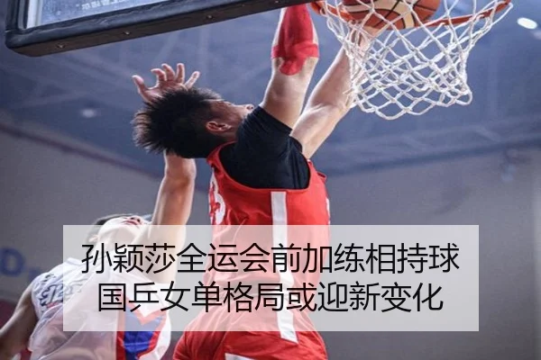 孙颖莎全运会前加练相持球 国乒女单格局或迎新变化